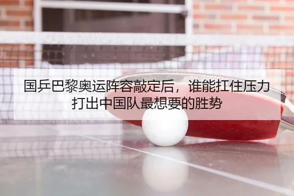 国乒巴黎奥运阵容敲定后，谁能扛住压力打出中国队最想要的胜势
